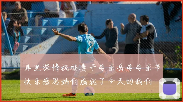 库里深情祝福妻子母亲岳母母亲节快乐感恩她们成就了今天的我们