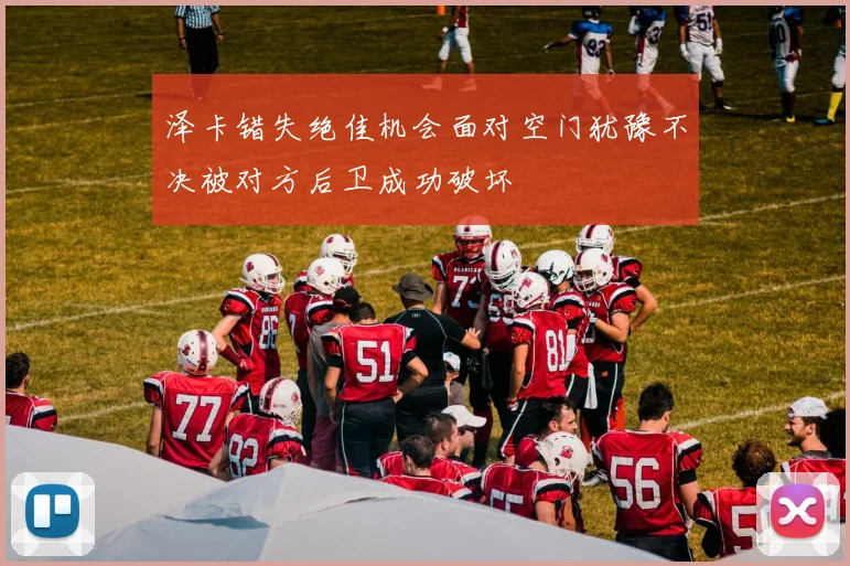 泽卡错失绝佳机会面对空门犹豫不决被对方后卫成功破坏