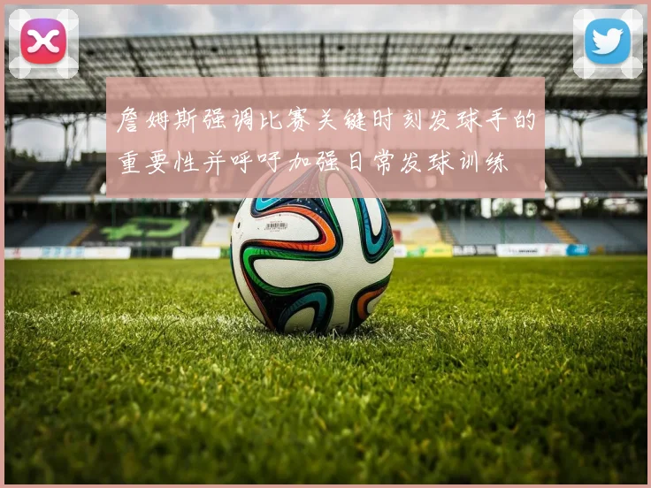 詹姆斯强调比赛关键时刻发球手的重要性并呼吁加强日常发球训练