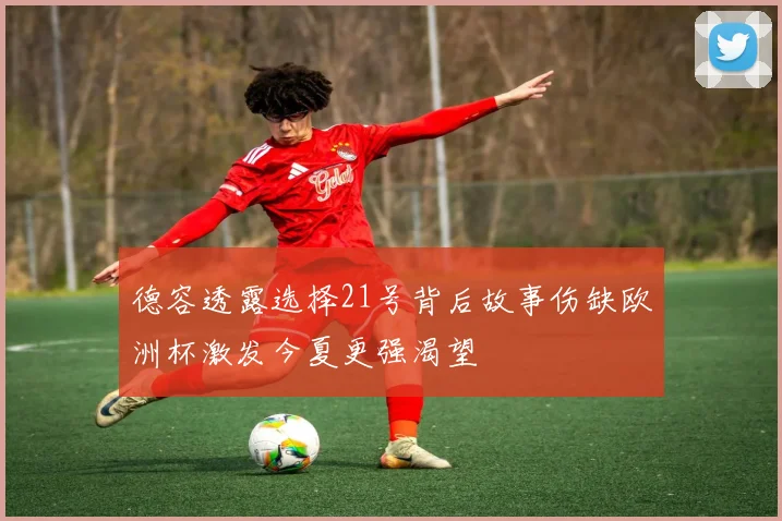 德容透露选择21号背后故事伤缺欧洲杯激发今夏更强渴望
