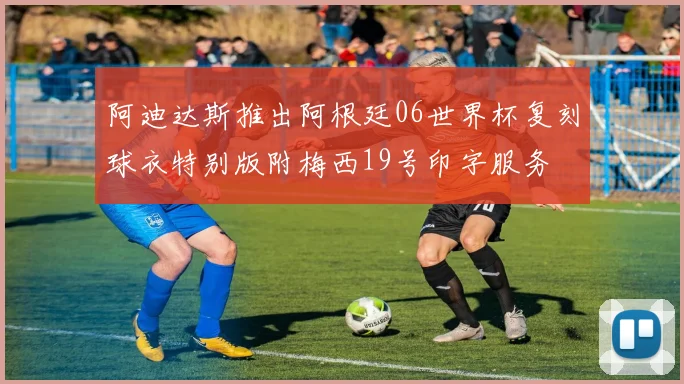 阿迪达斯推出阿根廷06世界杯复刻球衣特别版附梅西19号印字服务
