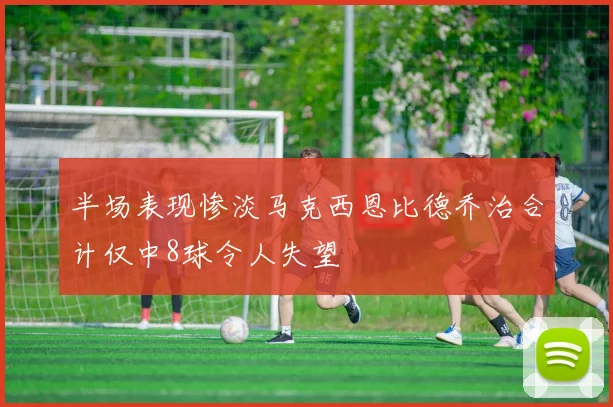 半场表现惨淡马克西恩比德乔治合计仅中8球令人失望