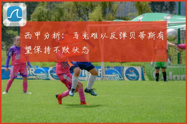 西甲分析：马竞难以反弹贝蒂斯有望保持不败状态