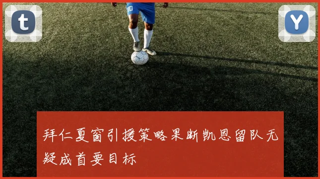 拜仁夏窗引援策略果断凯恩留队无疑成首要目标
