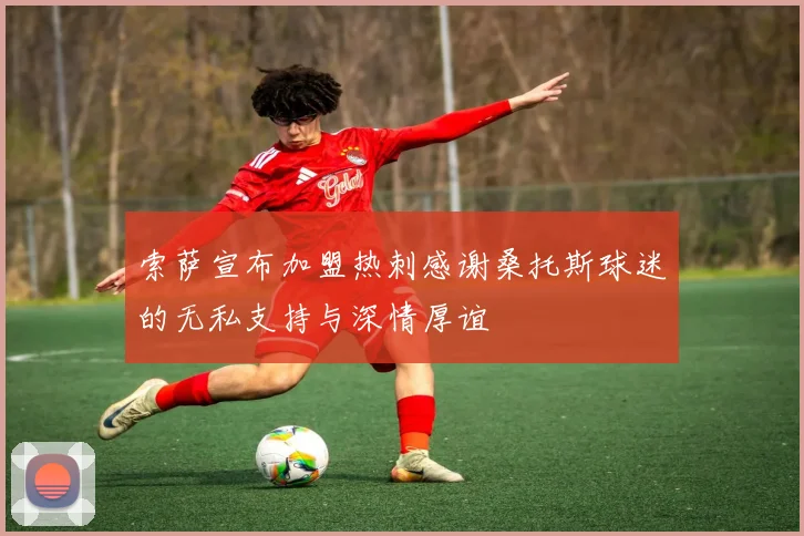 索萨宣布加盟热刺感谢桑托斯球迷的无私支持与深情厚谊