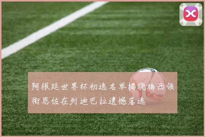 阿根廷世界杯初选名单揭晓梅西领衔恩佐在列迪巴拉遗憾落选