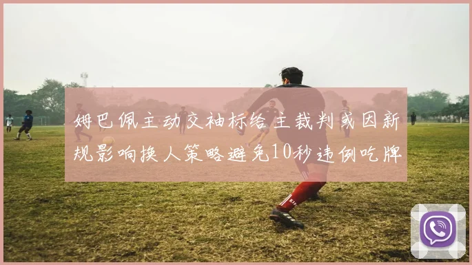 姆巴佩主动交袖标给主裁判或因新规影响换人策略避免10秒违例吃牌