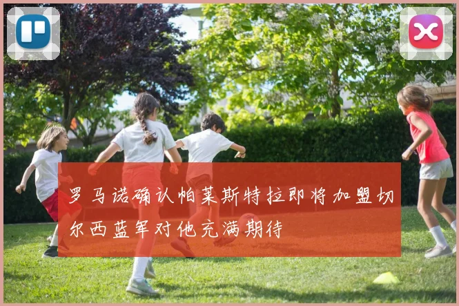 罗马诺确认帕莱斯特拉即将加盟切尔西蓝军对他充满期待