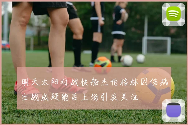 明天太阳对战快船杰伦格林因伤病出战成疑能否上场引发关注