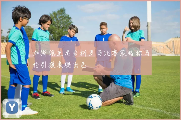 加斯佩里尼分析罗马比赛策略称马伦引援表现出色