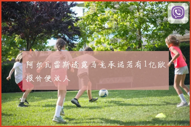阿尔瓦雷斯透露马竞承诺若有1亿欧报价便放人