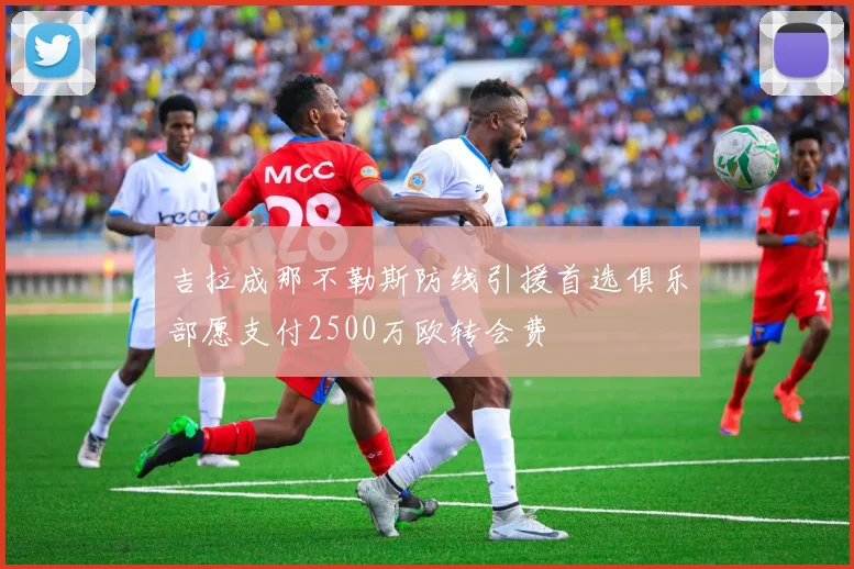 吉拉成那不勒斯防线引援首选俱乐部愿支付2500万欧转会费