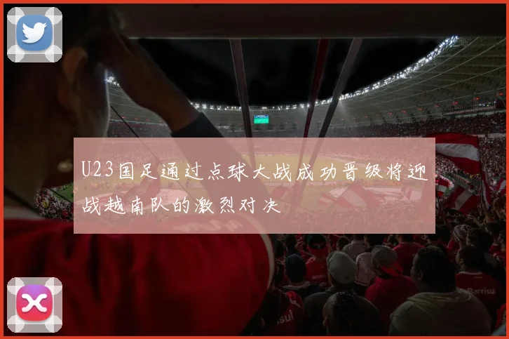 U23国足通过点球大战成功晋级将迎战越南队的激烈对决