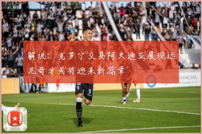 解说：克罗宁交易阿夫迪亚展现远见奇才或将迎来新篇章
