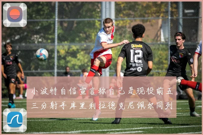 小波特自信宣言称自己是现役前五三分射手库里利拉德克尼佩尔同列其中