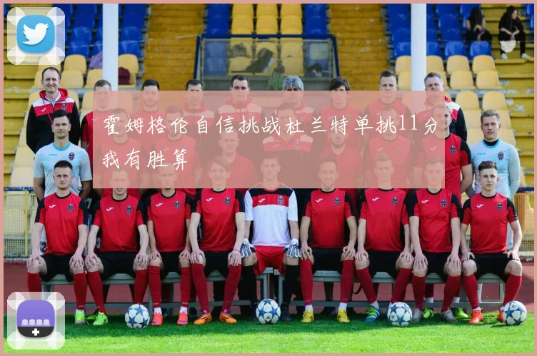 霍姆格伦自信挑战杜兰特单挑11分我有胜算