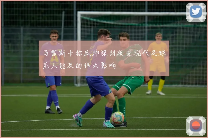 马雷斯卡称瓜帅深刻改变现代足球无人能及的伟大影响