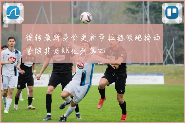 德转最新身价更新萨拉赫领跑梅西紧随其后KK位列第四