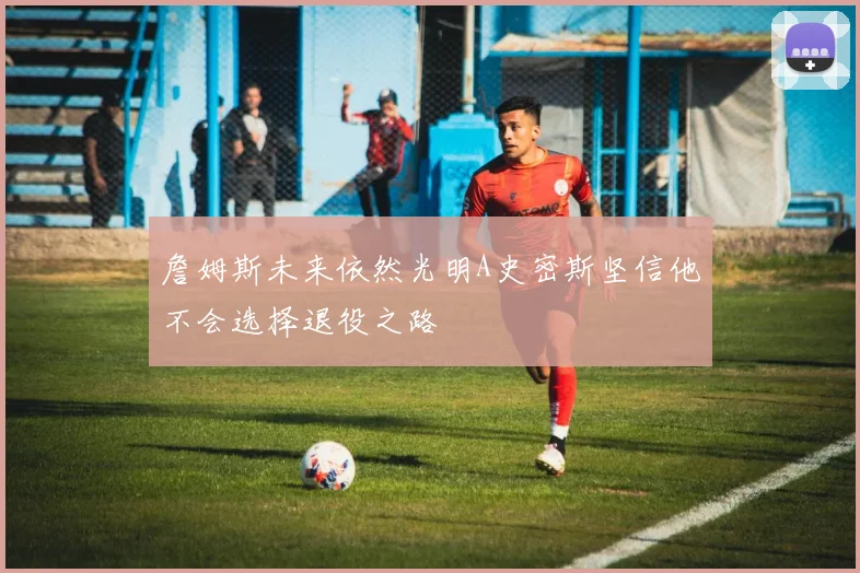 詹姆斯未来依然光明A史密斯坚信他不会选择退役之路