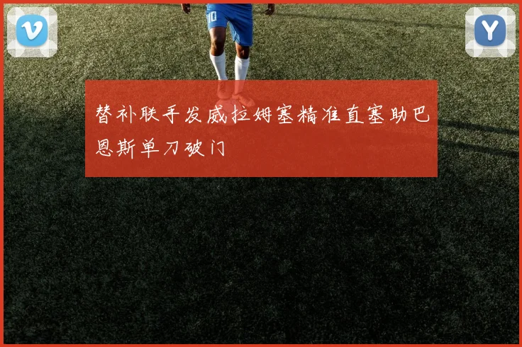 替补联手发威拉姆塞精准直塞助巴恩斯单刀破门